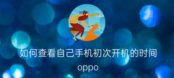 如何查看自己手机初次开机的时间 oppo reno6怎么查看运行时间？